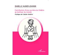 Contribution d'une ouvrière du théâtre au bonheur du monde Pratique de l'atelier théâtre - Isabelle Augier-Jeannin - L'harmattan - broché - Etude