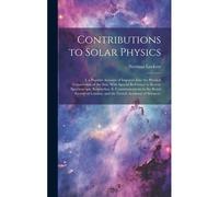Contributions To Solar Physics: I. A Popular Account Of Inquiries Into The Physical Constitution Of The Sun, With Special Reference To Recent Spectros