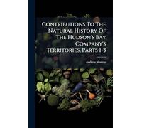 Contributions To The Natural History Of The Hudson's Bay Company's Territories, Parts 1-3