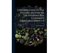 Contributions To The Natural History Of The Hudson's Bay Company's Territories, Parts 1-3