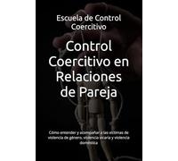 Control Coercitivo en Relaciones de Pareja: Cómo entender y acompañar a las víctimas de violencia de género, violencia vicaria y violencia doméstica