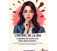 Control De La Ira Cuaderno De Ejercicios Para Adolescentes: Herramientas y técnicas para controlar tus emociones y construir relaciones saludables.
