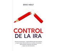 Control De La Ira: Domina tus emociones - La guía definitiva para que hombres y mujeres logren liberarse de la ira, el estrés y la ansiedad, para ... más felices y lograr una vida más plena.
