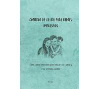 Control de la ira para padres impulsivos: Cómo calmar emociones para educar con calma y crear armonía familiar