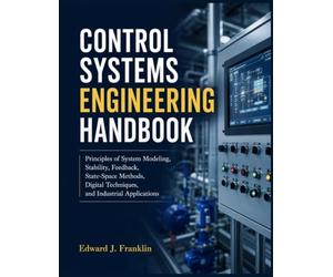 CONTROL SYSTEMS ENGINEERING HANDBOOK: Principles of System Modeling, Stability, Feedback, State-Space Methods, Digital Techniques, and Industrial Applications