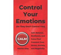 Control Your Emotions: Gain Balance, Resilience, and Calm; Find Freedom from Stress, Anxiety, and Negativity