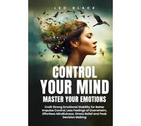 CONTROL YOUR MIND, MASTER YOUR EMOTIONS: How Emotionally Weak and Distracted People Can Craft Unshakable Emotional Stability, Superior Impulse Control, and Stop Overthinking, Even if It Seems Hopeles