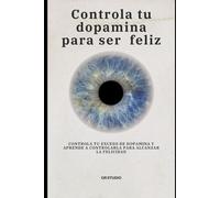 Controla tu dopamina para ser feliz: Controla tu exceso de dopamina y aprende a controlarla para alcanzar la felicidad