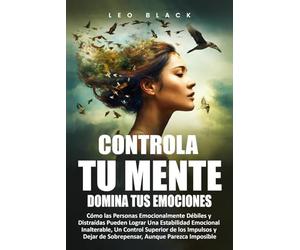 Controla Tu Mente, Domina Tus Emociones: Cómo las Personas Emocionalmente Débiles y Distraídas Pueden Lograr Una Estabilidad Emocional Inalterable, Un Control Superior de los Impulsos y Dejar
