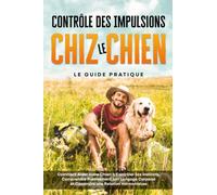 Contrôle des Impulsions chez le Chien - Le Guide Pratique : Comment Aider Votre Chien à Contrôler Ses Instincts, Comprendre Précisément Son Langage Corporel et Construire une Relation Harmonieuse