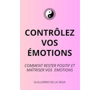 CONTRÔLEZ VOS ÉMOTIONS: Guide pratique complet pour rester positif et maitriser vos émotions - Stratégies, techniques et exercices pratiques efficaces.