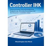 Controller IHK: Kostenrechnung, Unternehmensplanung, Jahresabschlussanalyse und Berichtswesen verständlich erklärt