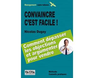 Convaincre c'est facile: Savoir dépasser les objections et argumenter pour vendre