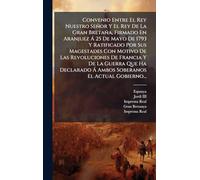 Convenio Entre El Rey Nuestro Señor Y El Rey De La Gran Bretaña, Firmado En Aranjuez Ã 25 De Mayo De 1793 Y Ratificado Por Sus Magestades Con Motivo ... Ã Ambos Soberanos El Actual Gobierno...