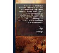 Convenio Entre El Rey Nuestro Señor Y El Rey De La Gran Bretaña, Firmado En Aranjuez Ã 25 De Mayo De 1793 Y Ratificado Por Sus Magestades Con Motivo ... Ã Ambos Soberanos El Actual Gobierno...