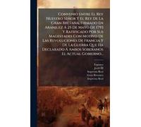 Convenio Entre El Rey Nuestro Señor Y El Rey De La Gran Bretaña, Firmado En Aranjuez Ã 25 De Mayo De 1793 Y Ratificado Por Sus Magestades Con Motivo De Las Revoluciones De Francia Y De La Guerra Que H