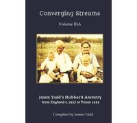 Converging Streams Volume IIIA: JASON TODD’S Hubbard Ancestry from England c. 1235 to Texas 1922