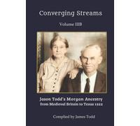 Converging Streams Volume IIIB: Jason Todd’ s Morgan Ancestry from Medieval Britain to Texas 1922