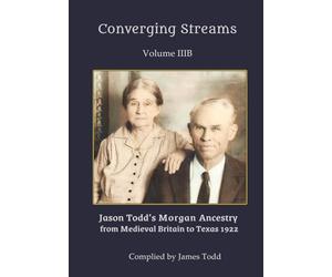 Converging Streams Volume IIIB: Jason Todd’ s Morgan Ancestry from Medieval Britain to Texas 1922