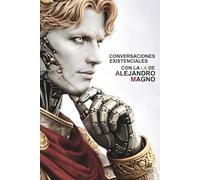Conversaciones Existenciales Con La I.A De Alejandro Magno: Ambición, Expansión y Grandeza En El Presente