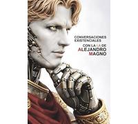 Conversaciones Existenciales Con La I.A De Alejandro Magno: Ambición, Expansión y Grandeza En El Presente