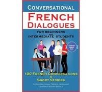 Conversational French Dialogues For Beginners and Intermediate Students 100 French Conversations and Short Conversational French Language Learning Books B Academy Der SprachclubAcademy Der Sprachclub 