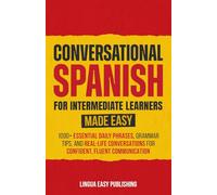Conversational Spanish for Intermediate Learners Made Easy: 1000+ Essential Daily Phrases, Grammar Tips, and Real-Life Conversations for Confident, Fluent Communication