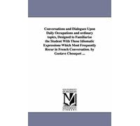 Conversations And Dialogues Upon Daily Occupations And Ordinary Topics, Designed To Familiarize The Student With Those Idiomatic Expressions Which ... French Conversation. By Gustave Chouquet ...