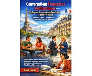 Conversations Françaises Authentiques - Dialogues Structurés du Quotidien et de la Vie Réelle / Authentic French Conversations - Structured Real-Life Dialogues: Guide Pratique pour TEF, TCF et DELF