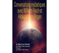 Conversations médiumniques avec Wilhelm Reich et Hildegard von Bingen: ORGONE L’énergie vitale cosmique Volume 7
