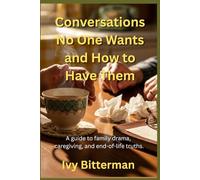 Conversations No One Wants and How to Have Them: A guide to family drama, caregiving, and end-of-life truths.