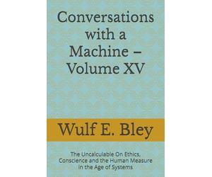 Conversations with a Machine - Volume XV: The Uncalculable On Ethics, Conscience and the Human Measure in the Age of Systems