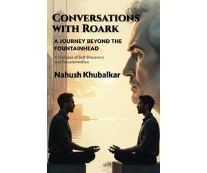 Conversations with Roark: A Journey Beyond The Fountainhead: A Dialogue of Self - Discovery and Transformation