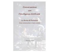 Conversazione con l'Intelligenza Artificiale. La ferita di Prometeo. Cose umanissime e meno umane