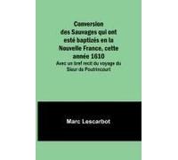 Conversion Des Sauvages Qui Ont Esté Baptizés En La Nouvelle France, Cette Année 1610; Avec Un Bref Recit Du Voyage Du Sieur De Poutrincourt