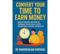 Convert Your Time to Earn Money: Build Passive Income by Turning Your Skills into Profitable Digital Products