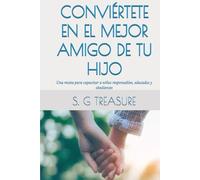 CONVIÉRTETE EN EL MEJOR AMIGO DE TU HIJO: Una receta para capacitar a niños responsables, educados y obedientes