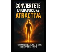 Conviértete en una persona atractiva: Libera tu energía, silencia tu mente y conecta con el intento.