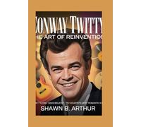 Conway Twitty: The Art of Reinvention: From “It’s Only Make Believe” to Country’s Most Romantic Icon