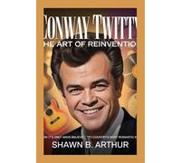 Conway Twitty: The Art of Reinvention: From “It’s Only Make Believe” to Country’s Most Romantic Icon