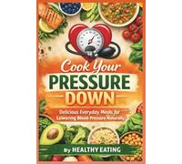COOK YOUR PRESSURE DOWN: DELICIOUS EVERYDAY MEALS FOR LOWERING BLOOD PRESSURE NATURALLY