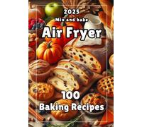 Cookbook "100 Baking Recipes. Air Fryer": Easy Recipes | Delicious Recipes | Mix and Bake | Pies | Cookies | Buns | Flatbread | Bread | Muffins | Homemade Baking | Quick Recipes