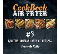 CookBook - Air Fryer - Recettes végétariennes et véganes - #5: Entrées, plats principaux, accompagnements et desserts sans produits d’origine animale.