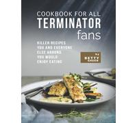 Cookbook for All Terminator Fans: Killer Recipes You and Everyone Else Around You Would Enjoy Eating