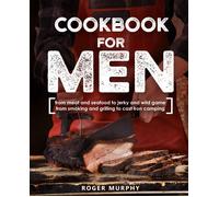 Cookbook For Men: From Meat And Seafood To Jerky And Wild Game, From Smoking And Grilling To Cast Iron Camping