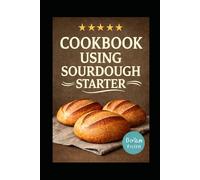COOKBOOK USING SOURDOUGH STARTER: Explore The Complete 30-Day Plan for Beginners to Create Artisan Bread, Bagels, and Pastries from Scratch