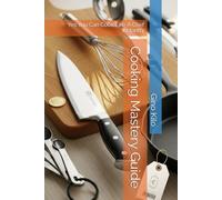 Cooking Mastery Guide: Yes You Can Cook Like A Chef Instantly