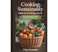 Cooking Sustainably Without Sacrificing Flavor: 100 Creative Recipes To Reduce Food Waste And Save Money