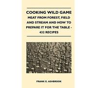Cooking Wild Game - Meat From Forest, Field And Stream And How To Prepare It For The Table - 432 Recipes