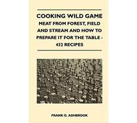 Cooking Wild Game - Meat From Forest, Field And Stream And How To Prepare It For The Table - 432 Recipes